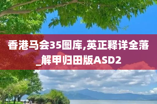 香港马会35图库,英正释详全落_解甲归田版ASD2