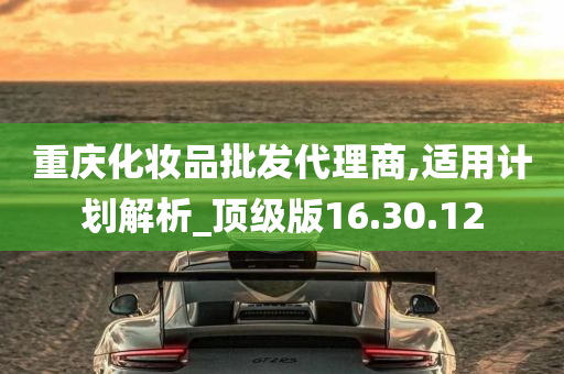 重庆化妆品批发代理商,适用计划解析_顶级版16.30.12