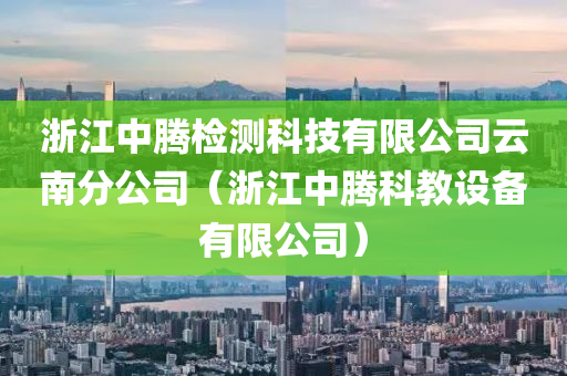 浙江中腾检测科技有限公司云南分公司（浙江中腾科教设备有限公司）