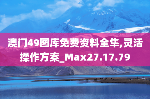 澳门49图库免费资料全隼,灵活操作方案_Max27.17.79