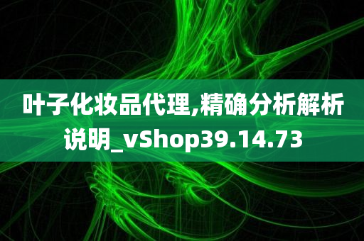 叶子化妆品代理,精确分析解析说明_vShop39.14.73