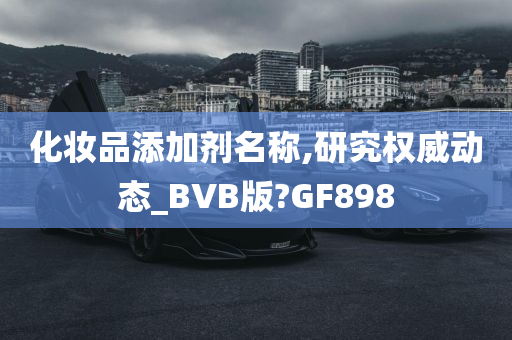 化妆品添加剂名称,研究权威动态_BVB版?GF898