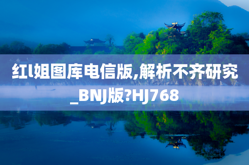 红l姐图库电信版,解析不齐研究_BNJ版?HJ768