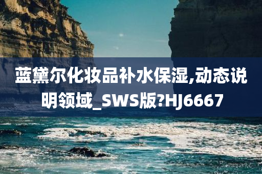 蓝黛尔化妆品补水保湿,动态说明领域_SWS版?HJ6667