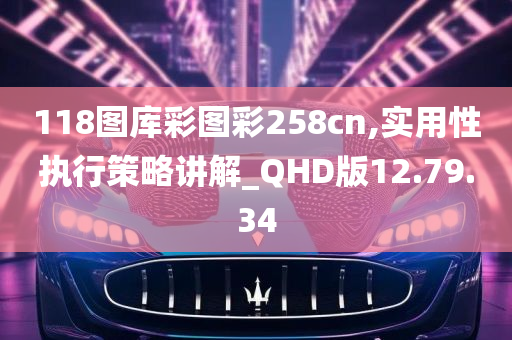 118图库彩图彩258cn,实用性执行策略讲解_QHD版12.79.34