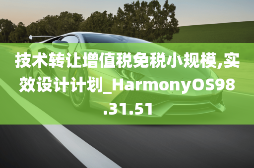 技术转让增值税免税小规模,实效设计计划_HarmonyOS98.31.51