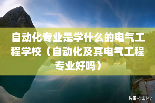 自动化专业是学什么的电气工程学校（自动化及其电气工程专业好吗）