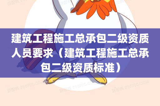 建筑工程施工总承包二级资质人员要求（建筑工程施工总承包二级资质标准）