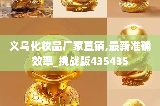 义乌化妆品厂家直销,最新准确效率_挑战版435435