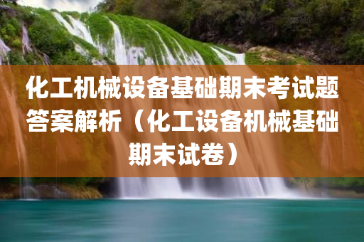 化工机械设备基础期末考试题答案解析（化工设备机械基础期末试卷）