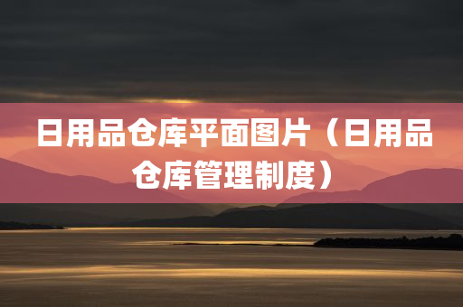 日用品仓库平面图片（日用品仓库管理制度）