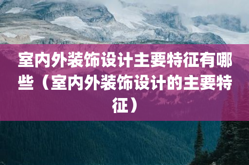 室内外装饰设计主要特征有哪些（室内外装饰设计的主要特征）
