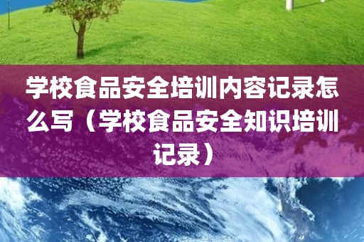 学校食品安全培训内容记录怎么写（学校食品安全知识培训记录）