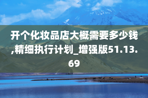 开个化妆品店大概需要多少钱,精细执行计划_增强版51.13.69