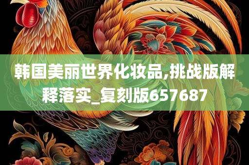 韩国美丽世界化妆品,挑战版解释落实_复刻版657687