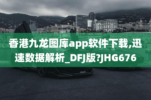 香港九龙图库app软件下载,迅速数据解析_DFJ版?JHG676