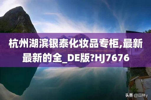 杭州湖滨银泰化妆品专柜,最新最新的全_DE版?HJ7676