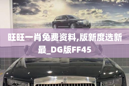 旺旺一肖免费资料,版新度选新最_DG版FF45