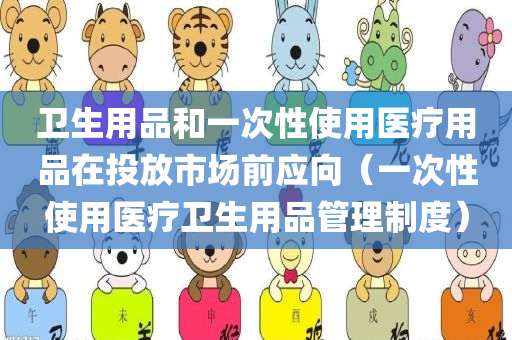 卫生用品和一次性使用医疗用品在投放市场前应向（一次性使用医疗卫生用品管理制度）