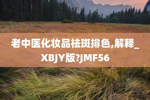 老中医化妆品祛斑排色,解释_XBJY版?JMF56