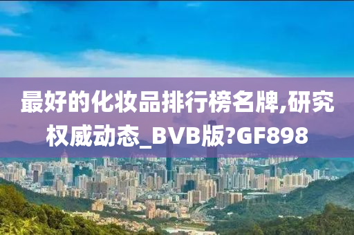 最好的化妆品排行榜名牌,研究权威动态_BVB版?GF898