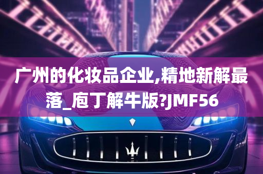 广州的化妆品企业,精地新解最落_庖丁解牛版?JMF56