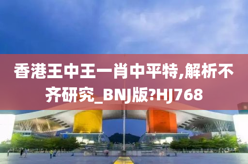 香港王中王一肖中平特,解析不齐研究_BNJ版?HJ768