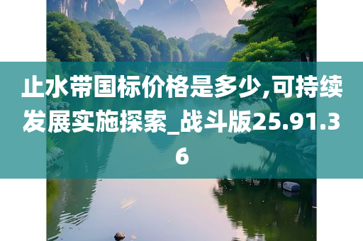 止水带国标价格是多少,可持续发展实施探索_战斗版25.91.36