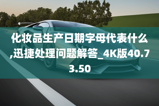 化妆品生产日期字母代表什么,迅捷处理问题解答_4K版40.73.50