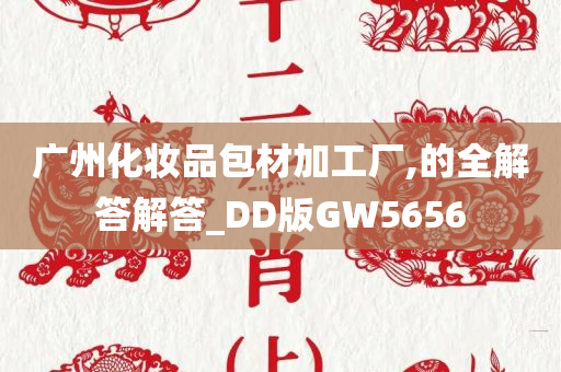 广州化妆品包材加工厂,的全解答解答_DD版GW5656