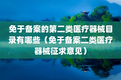 免于备案的第二类医疗器械目录有哪些（免于备案二类医疗器械征求意见）