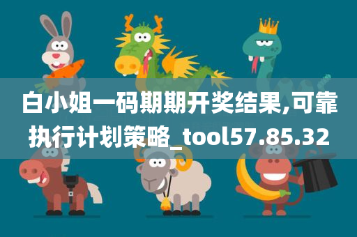 白小姐一码期期开奖结果,可靠执行计划策略_tool57.85.32