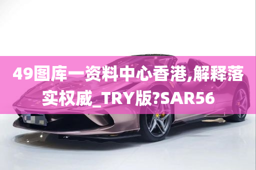 49图库一资料中心香港,解释落实权威_TRY版?SAR56