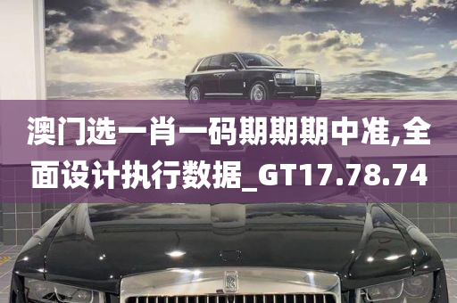 澳门选一肖一码期期期中准,全面设计执行数据_GT17.78.74