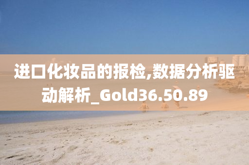 进口化妆品的报检,数据分析驱动解析_Gold36.50.89