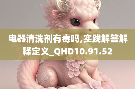 电器清洗剂有毒吗,实践解答解释定义_QHD10.91.52