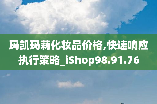 玛凯玛莉化妆品价格,快速响应执行策略_iShop98.91.76