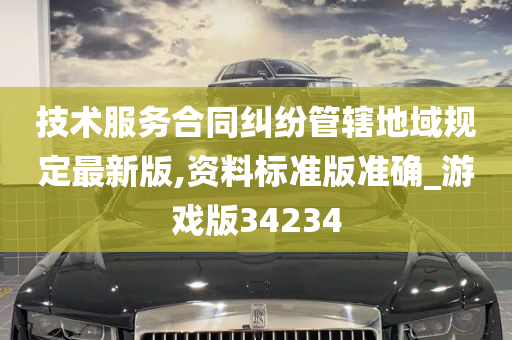 技术服务合同纠纷管辖地域规定最新版,资料标准版准确_游戏版34234