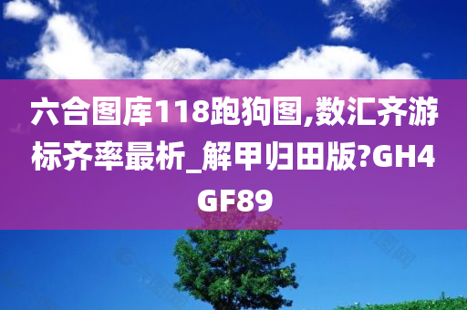 六合图库118跑狗图,数汇齐游标齐率最析_解甲归田版?GH4GF89