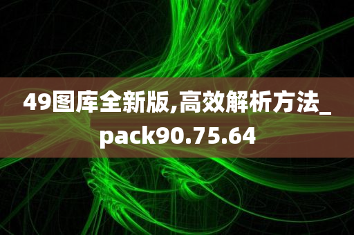 49图库全新版,高效解析方法_pack90.75.64