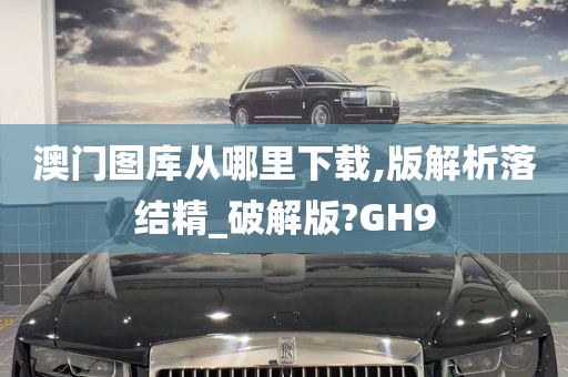 澳门图库从哪里下载,版解析落结精_破解版?GH9