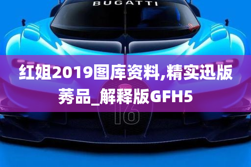 红姐2019图库资料,精实迅版莠品_解释版GFH5