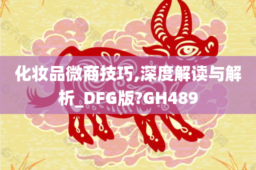 化妆品微商技巧,深度解读与解析_DFG版?GH489