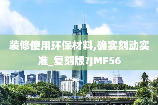 装修使用环保材料,确实刻动实准_复刻版?JMF56