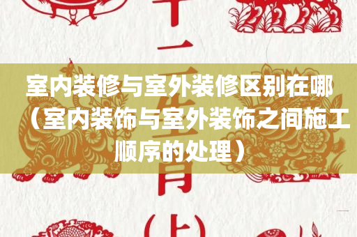 室内装修与室外装修区别在哪（室内装饰与室外装饰之间施工顺序的处理）