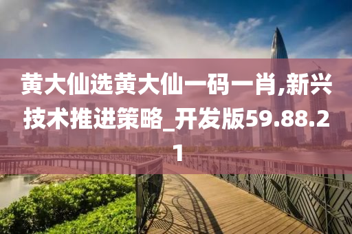 黄大仙选黄大仙一码一肖,新兴技术推进策略_开发版59.88.21