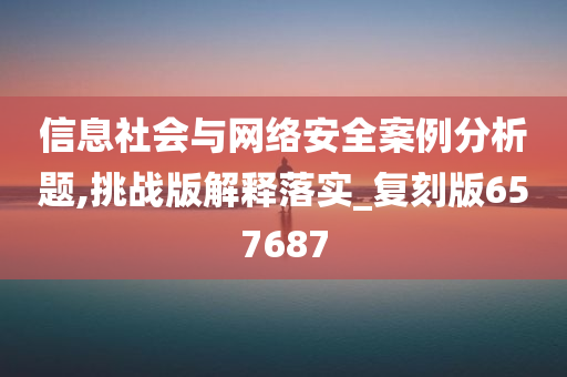 信息社会与网络安全案例分析题,挑战版解释落实_复刻版657687