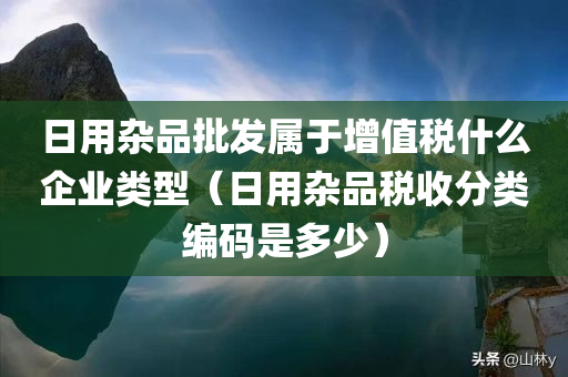 日用杂品批发属于增值税什么企业类型（日用杂品税收分类编码是多少）