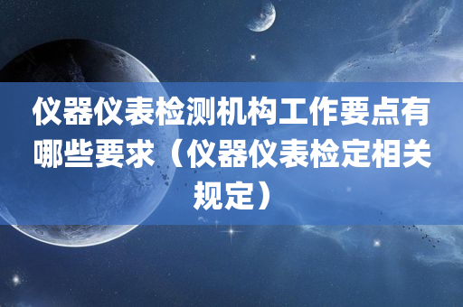 仪器仪表检测机构工作要点有哪些要求（仪器仪表检定相关规定）