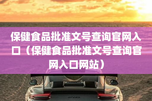 保健食品批准文号查询官网入口（保健食品批准文号查询官网入口网站）